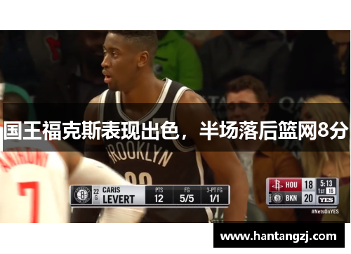 国王福克斯表现出色，半场落后篮网8分