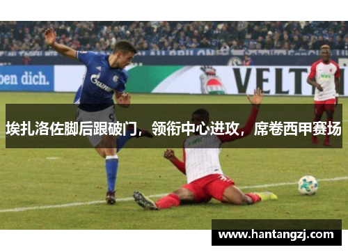 埃扎洛佐脚后跟破门,领衔中心进攻,席卷西甲赛场