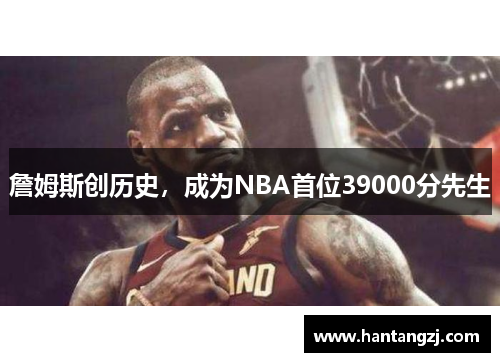 詹姆斯创历史，成为NBA首位39000分先生